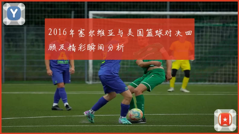 2016年塞尔维亚与美国篮球对决回顾及精彩瞬间分析