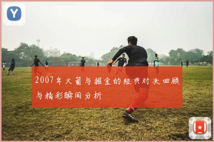 2007年火箭与掘金的经典对决回顾与精彩瞬间分析