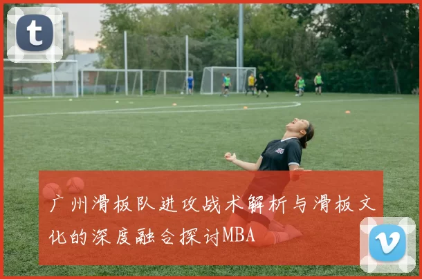 广州滑板队进攻战术解析与滑板文化的深度融合探讨MBA