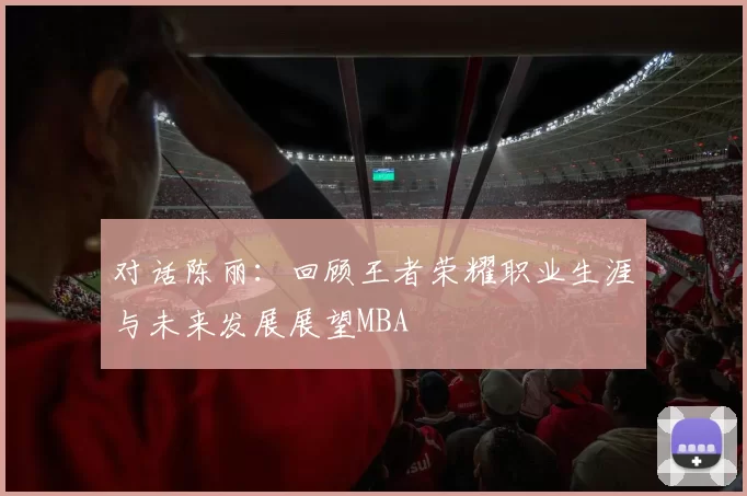 对话陈丽：回顾王者荣耀职业生涯与未来发展展望MBA