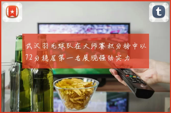 武汉羽毛球队在大师赛积分榜中以72分稳居第一名展现强劲实力