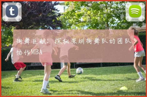 街舞巨献：探秘深圳街舞队的团队协作MBA