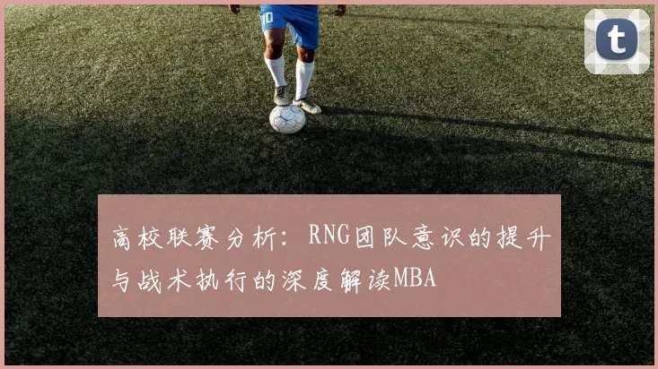 高校联赛分析：RNG团队意识的提升与战术执行的深度解读MBA