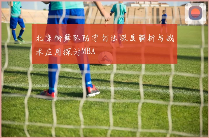 北京街舞队防守打法深度解析与战术应用探讨MBA