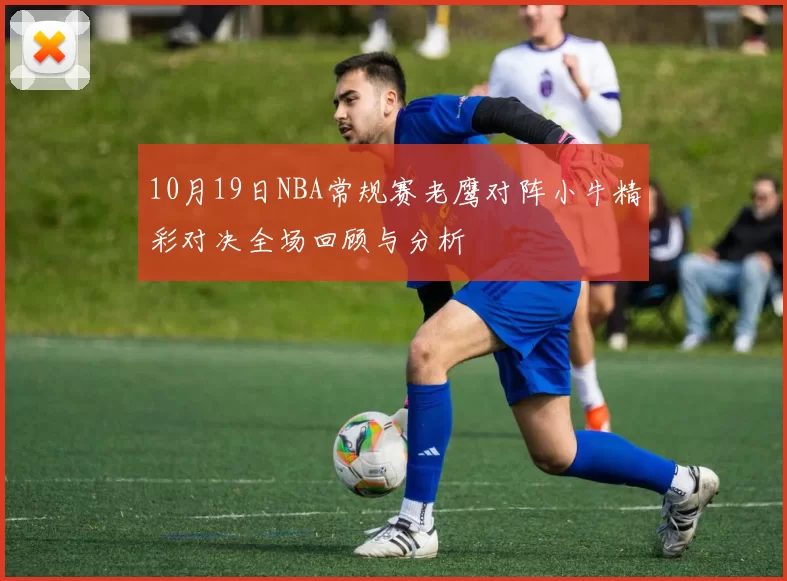 10月19日NBA常规赛老鹰对阵小牛精彩对决全场回顾与分析