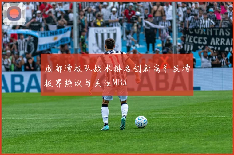 成都滑板队战术排名创新高引发滑板界热议与关注MBA