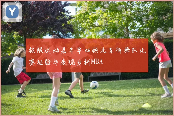 极限运动嘉年华回顾北京街舞队比赛经验与表现分析MBA