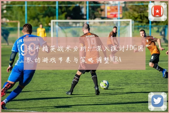 和平精英战术分析：深入探讨JDG团队的游戏节奏与策略调整MBA
