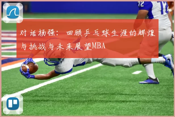 对话杨强：回顾乒乓球生涯的辉煌与挑战与未来展望MBA