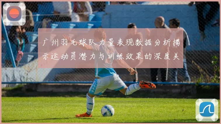 广州羽毛球队力量表现数据分析揭示运动员潜力与训练效果的深度关系MBA