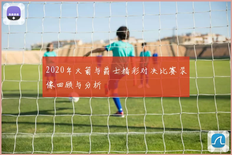 2020年火箭与爵士精彩对决比赛录像回顾与分析