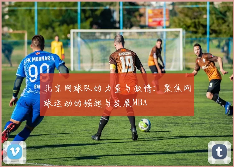 北京网球队的力量与激情：聚焦网球运动的崛起与发展MBA