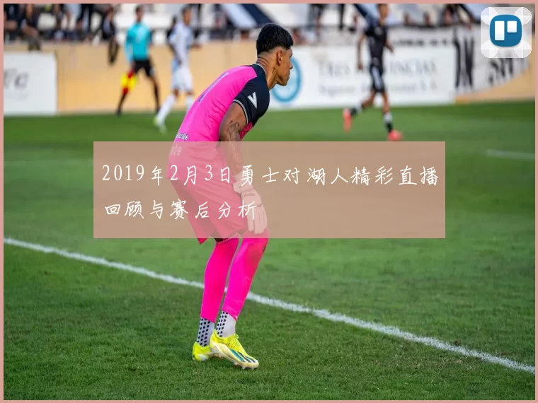 2019年2月3日勇士对湖人精彩直播回顾与赛后分析