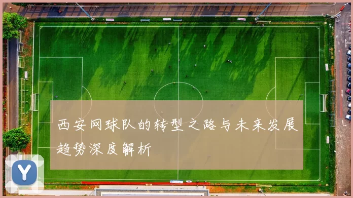 西安网球队的转型之路与未来发展趋势深度解析
