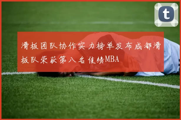 滑板团队协作实力榜单发布成都滑板队荣获第八名佳绩MBA