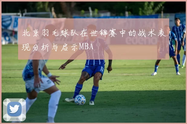 北京羽毛球队在世锦赛中的战术表现分析与启示MBA