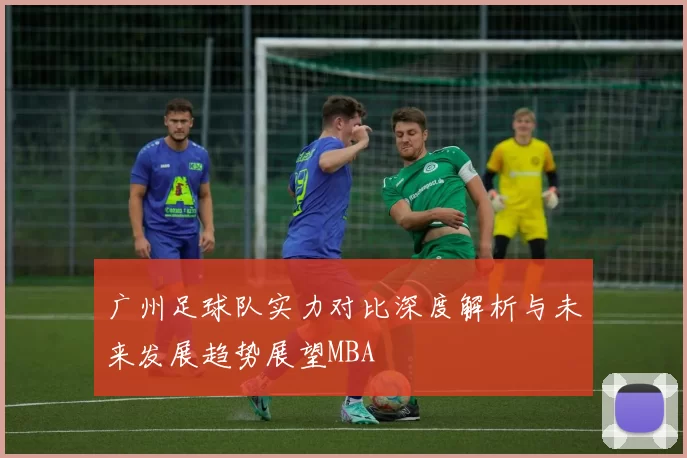 广州足球队实力对比深度解析与未来发展趋势展望MBA